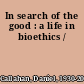 In search of the good : a life in bioethics /
