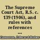 The Supreme Court Act, R.S. c. 139 (1906), and rules with references to all the decisions of the court dealing with its practice and jurisprudence /