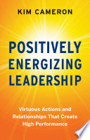 Positively energizing leadership : virtuous actions and relationships that create high performance /