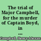 The trial of Major Campbell, for the murder of Captain Boyd, in a duel, on the 23d of June, 1807 with the evidence in full, the charge of the judge, and details of Major Campbell's last moments, execution, &c., &c.