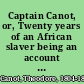 Captain Canot, or, Twenty years of an African slaver being an account of his career and adventures on the coast, in the interior, on shipboard, and in the West Indies /