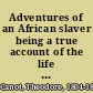 Adventures of an African slaver being a true account of the life of Captain Theodore Canot, trader in gold, ivory & slaves on the coast of Guinea /