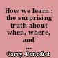 How we learn : the surprising truth about when, where, and why it happens /