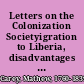 Letters on the Colonization Societyigration to Liberia, disadvantages of slavery to the white population, character of the natives of Africa before the irruptions of the barbarians, effects of colonization on the slave trade, with a slight sketch of that nefarious and accursed traffic /