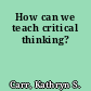 How can we teach critical thinking?