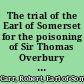 The trial of the Earl of Somerset for the poisoning of Sir Thomas Overbury in the tower of London and various matters connected therewith from contemporary mss. /