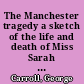 The Manchester tragedy a sketch of the life and death of Miss Sarah H. Furber, and the trial of her seducer and murderer /