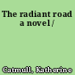 The radiant road a novel /
