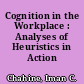 Cognition in the Workplace : Analyses of Heuristics in Action /