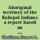 Aboriginal territory of the Kalispel Indians a report based on ethnohistoric research and field inquiry in reference to the Kalispel Tribe of Indians v. the United States, docket no. 94, before the Indian Claims Commission /