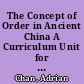 The Concept of Order in Ancient China A Curriculum Unit for History and Social Studies, Grades 6-9 /