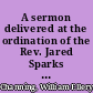 A sermon delivered at the ordination of the Rev. Jared Sparks to the pastoral care of the first independent church of Baltimore, May 5, 1819 /