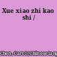 Xue xiao zhi kao shi /