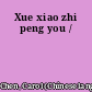 Xue xiao zhi peng you /