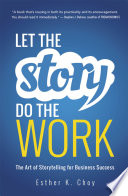 Let the story do the work : the art of storytelling for business success /