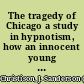 The tragedy of Chicago a study in hypnotism, how an innocent young man was hyopnotised to the gallows, denouncements by savants.