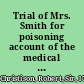 Trial of Mrs. Smith for poisoning account of the medical evidence in the case of Mrs Smith, tried at Edinburgh in February last for murder by poison : with notes and commentaries /