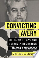 Convicting Avery : the bizarre laws and broken system behind "Making a murderer" /