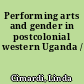 Performing arts and gender in postcolonial western Uganda /