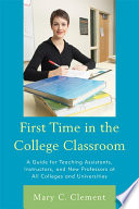 First time in the college classroom : a guide for teaching assistants, instructors, and new professors at all colleges and universities /