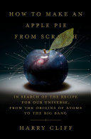 How to make an apple pie from scratch : in search of the recipe for our universe, from the origins of atoms to the big bang /