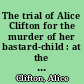 The trial of Alice Clifton for the murder of her bastard-child : at the Court of Oyer and Terminer and General Gaol Delivery, held at Philadelphia on Wednesday the 18th day of April, 1787.