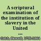 A scriptural examination of the institution of slavery in the United States with its objects and purposes /