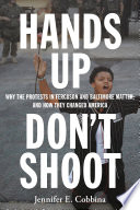Hands up, don't shoot : why the protests in Ferguson and Baltimore matter, and how they changed America /