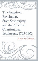 The American Revolution, state sovereignty, and the American constitutional settlement, 1765-1800 /