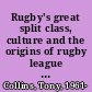 Rugby's great split class, culture and the origins of rugby league football /