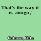That's the way it is, amigo /
