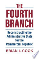 The fourth branch : reconstructing the administrative state for the commercial republic /