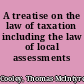 A treatise on the law of taxation including the law of local assessments /