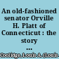 An old-fashioned senator Orville H. Platt of Connecticut : the story of a life unselfishly devoted to the public service /