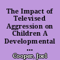 The Impact of Televised Aggression on Children A Developmental Field Study /