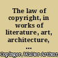 The law of copyright, in works of literature, art, architecture, photography, music and the drama including chapters on mechanical contrivances and cinematographs : together with international and foreign copyright, with the statutes relating thereto /