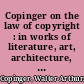 Copinger on the law of copyright : in works of literature, art, architecture, photography, music and the drama: including chapters on mechanical contrivances and cinematographs: together with international and colonial copyright, with the statutes relating thereto.