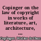 Copinger on the law of copyright in works of literature, art, architecture, photography, music and the drama: including chapters on mechanical contrivances and cinematographs: together with international and colonial copyright, with the statutes relating thereto and forms and precedents.