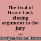 The trial of Grace Lusk closing argument to the jury of Hon. Walter D. Corrigan of Milwaukee, Wisconsin, special counsel for the state /