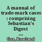 A manual of trade-mark cases : comprising Sebastian's Digest of trade-mark cases, covering all the cases reported prior to the year 1879; together with those of a leading character decided since that time, with notes and references /