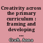 Creativity across the primary curriculum : framing and developing practice /