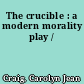 The crucible : a modern morality play /