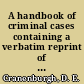A handbook of criminal cases containing a verbatim reprint of all criminal cases reported in vols. I to XXIII., Bombay series, I.L.R., with copious footnotes showing how each case affects antecedent cases, and is affected by subsequent cases /