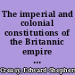 The imperial and colonial constitutions of the Britannic empire including Indian institutions /