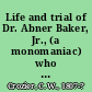 Life and trial of Dr. Abner Baker, Jr., (a monomaniac) who was executed October 3, 1845, for the alleged murder of his brother-in-law, Daniel Bates including letters and petitions in favor of a pardon and narrative of the circumstances attending his execution, etc., etc. /