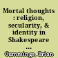 Mortal thoughts : religion, secularity, & identity in Shakespeare and early modern culture /
