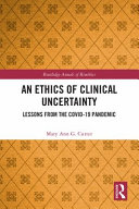 An ethics of clinical uncertainty : lessons from the Covid-19 pandemic /
