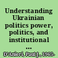 Understanding Ukrainian politics power, politics, and institutional design /