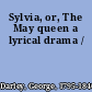Sylvia, or, The May queen a lyrical drama /