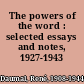 The powers of the word : selected essays and notes, 1927-1943 /